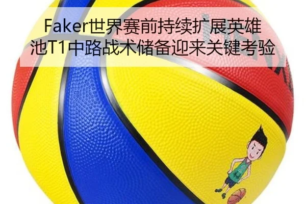 Faker世界赛前持续扩展英雄池T1中路战术储备迎来关键考验
