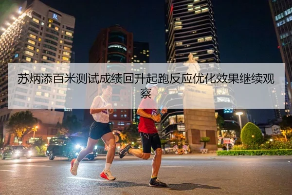 苏炳添百米测试成绩回升起跑反应优化效果继续观察